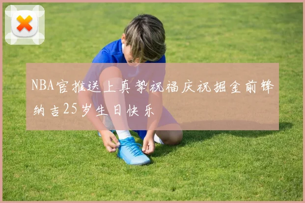 NBA官推送上真挚祝福庆祝掘金前锋纳吉25岁生日快乐