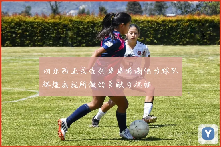 切尔西正式告别库库感谢他为球队辉煌成就所做的贡献与祝福