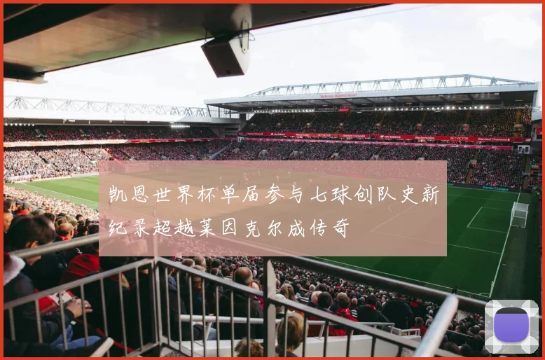 凯恩世界杯单届参与七球创队史新纪录超越莱因克尔成传奇