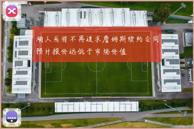湖人或将不再追求詹姆斯续约合同预计报价远低于市场价值