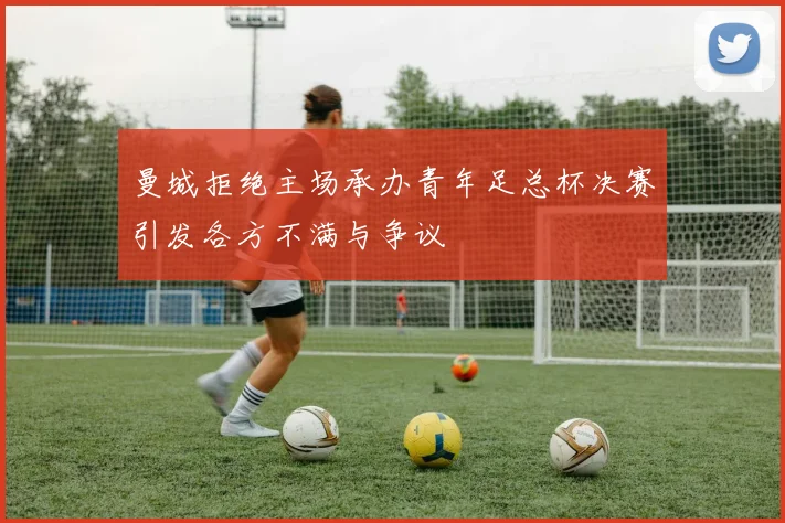 曼城拒绝主场承办青年足总杯决赛引发各方不满与争议