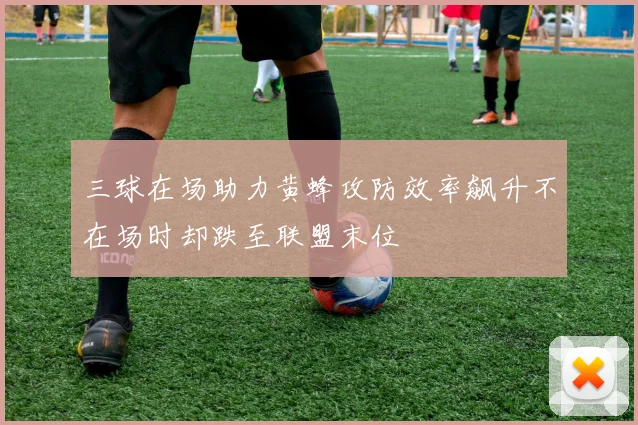 三球在场助力黄蜂攻防效率飙升不在场时却跌至联盟末位