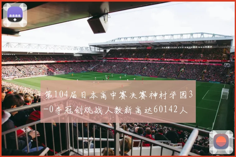 第104届日本高中赛决赛神村学园3-0夺冠创观战人数新高达60142人