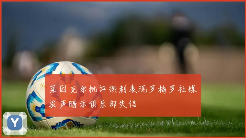 莱因克尔批评热刺表现罗梅罗社媒发声暗示俱乐部失信
