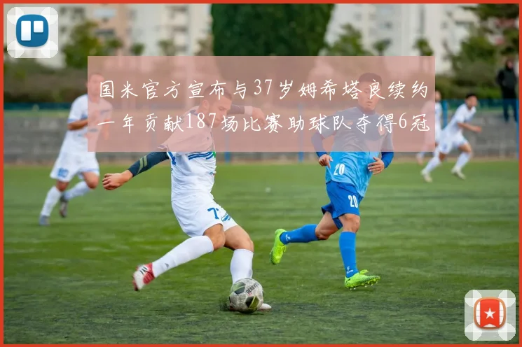 国米官方宣布与37岁姆希塔良续约一年贡献187场比赛助球队夺得6冠