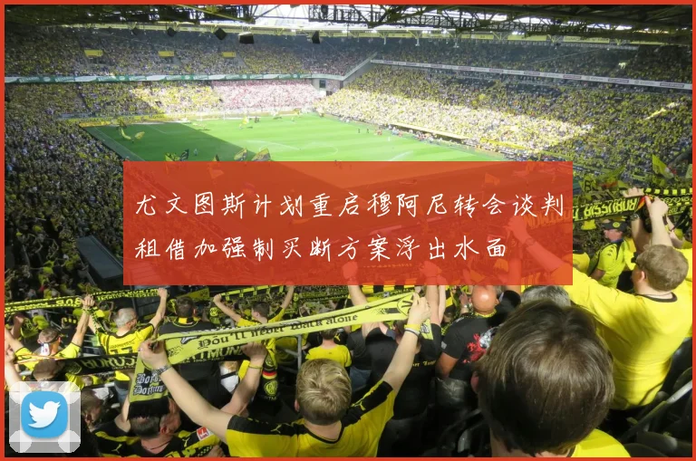 尤文图斯计划重启穆阿尼转会谈判租借加强制买断方案浮出水面