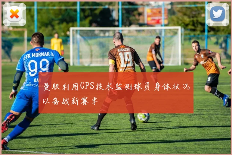 曼联利用GPS技术监测球员身体状况以备战新赛季