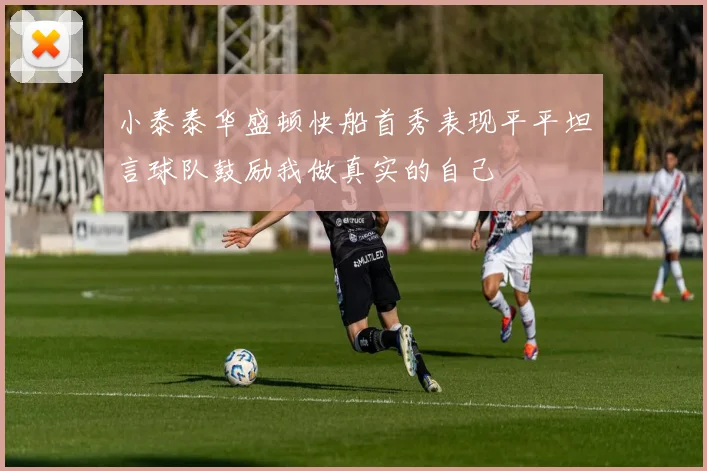 小泰泰华盛顿快船首秀表现平平坦言球队鼓励我做真实的自己
