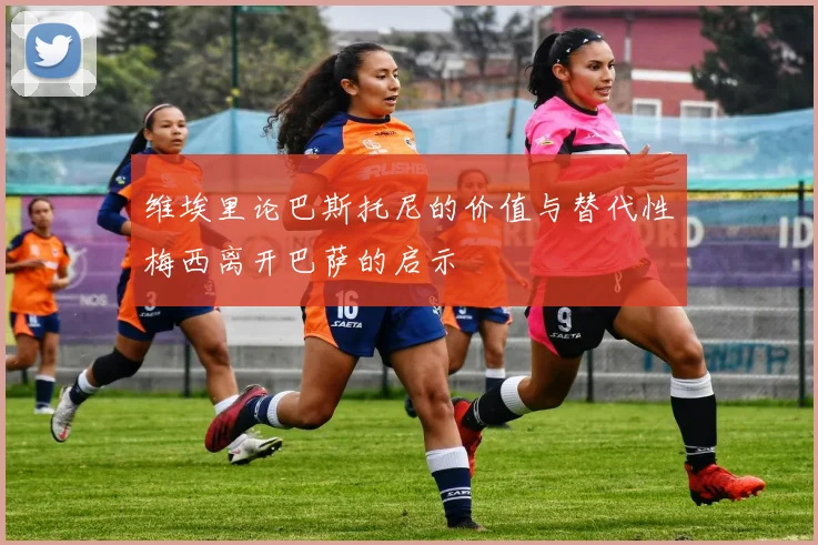 维埃里论巴斯托尼的价值与替代性梅西离开巴萨的启示