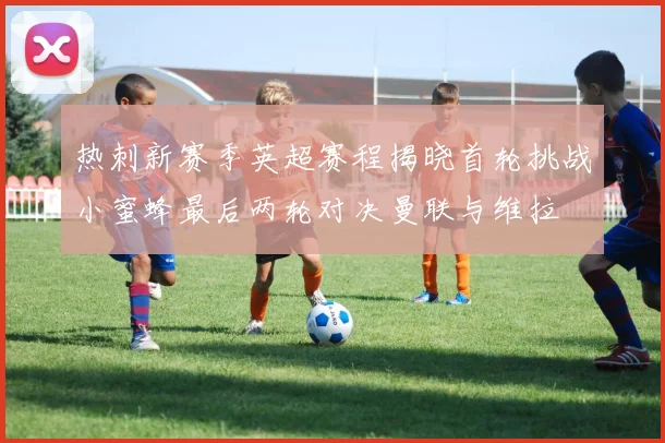 热刺新赛季英超赛程揭晓首轮挑战小蜜蜂最后两轮对决曼联与维拉