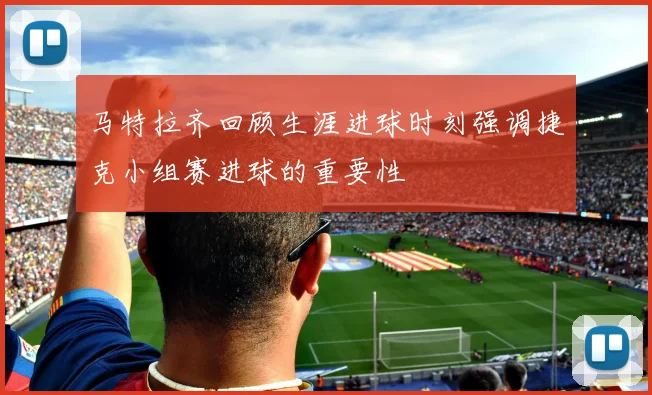 马特拉齐回顾生涯进球时刻强调捷克小组赛进球的重要性