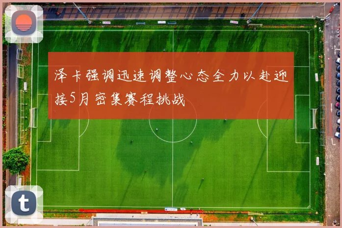 泽卡强调迅速调整心态全力以赴迎接5月密集赛程挑战