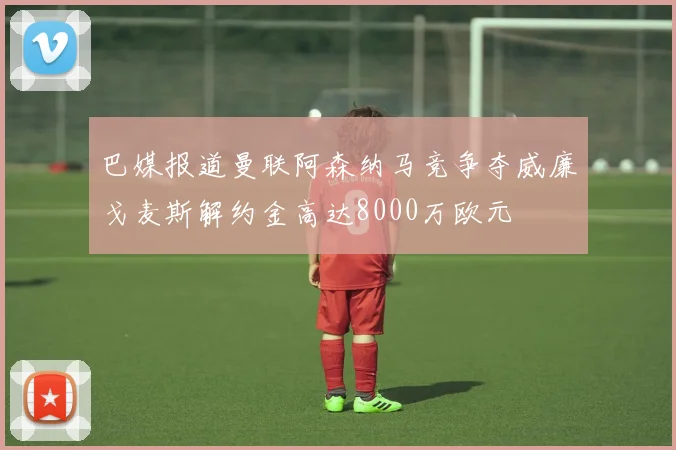 巴媒报道曼联阿森纳马竞争夺威廉戈麦斯解约金高达8000万欧元