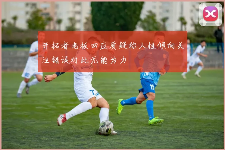 开拓者老板回应质疑称人性倾向关注错误对此无能为力