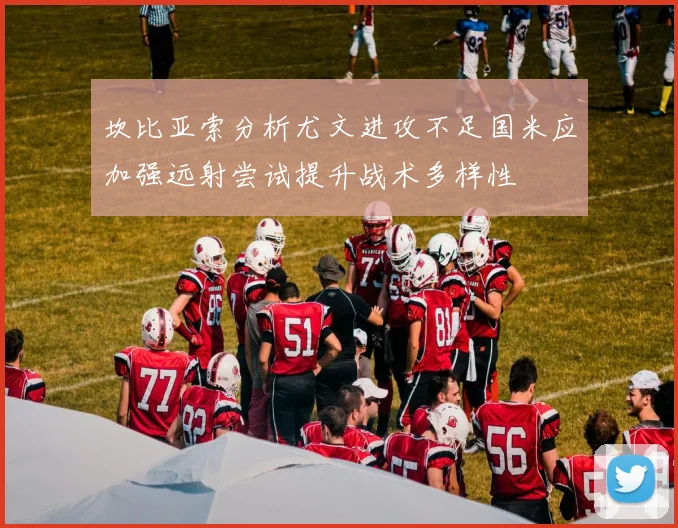 坎比亚索分析尤文进攻不足国米应加强远射尝试提升战术多样性