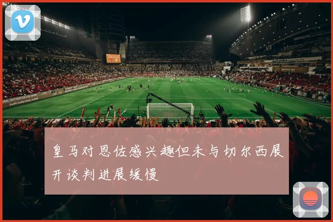 皇马对恩佐感兴趣但未与切尔西展开谈判进展缓慢
