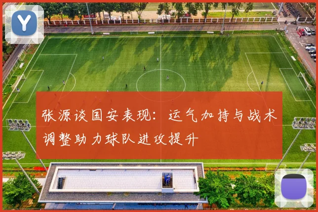 张源谈国安表现：运气加持与战术调整助力球队进攻提升