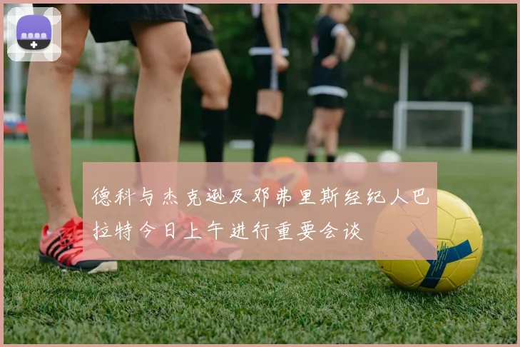 德科与杰克逊及邓弗里斯经纪人巴拉特今日上午进行重要会谈