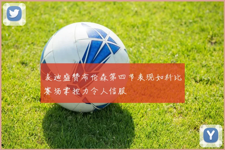 麦迪盛赞布伦森第四节表现如科比赛场掌控力令人信服
