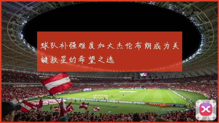 球队补强难度加大杰伦布朗成为关键救星的希望之选