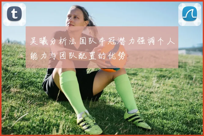 吴曦分析法国队夺冠潜力强调个人能力与团队配置的优势